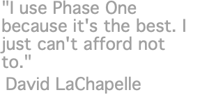 "I use Phase One because it's the best. I just can't afford not to." David LaChapelle